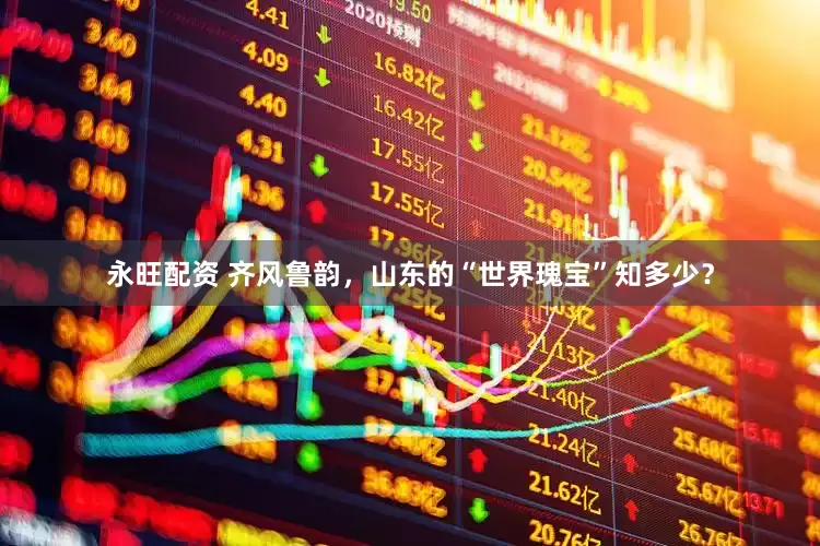永旺配资 齐风鲁韵，山东的“世界瑰宝”知多少？