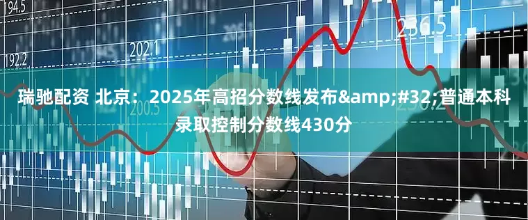 瑞驰配资 北京：2025年高招分数线发布&#32;普通本科录取控制分数线430分
