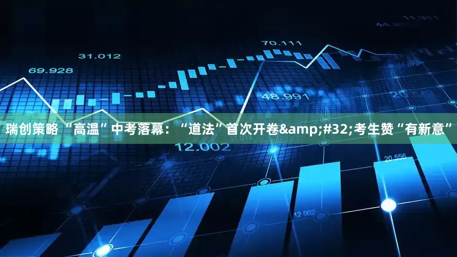 瑞创策略 “高温”中考落幕：“道法”首次开卷&#32;考生赞“有新意”
