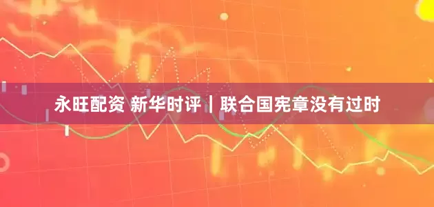 永旺配资 新华时评｜联合国宪章没有过时
