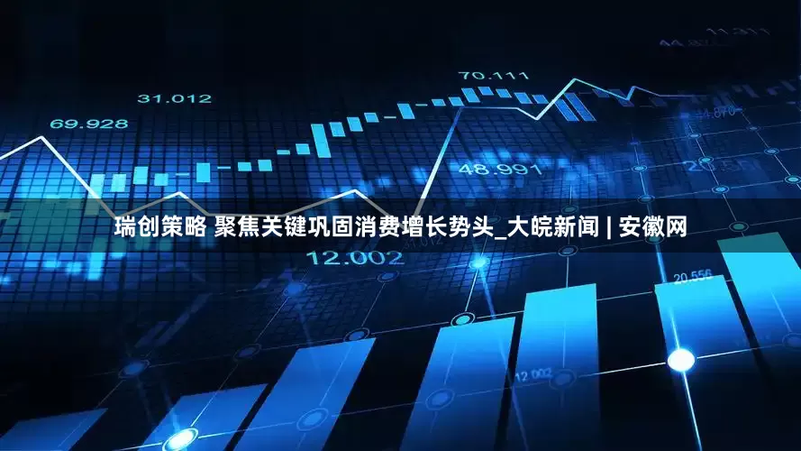 瑞创策略 聚焦关键巩固消费增长势头_大皖新闻 | 安徽网