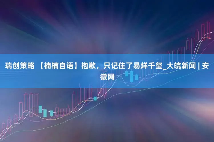 瑞创策略 【楠楠自语】抱歉，只记住了易烊千玺_大皖新闻 | 安徽网