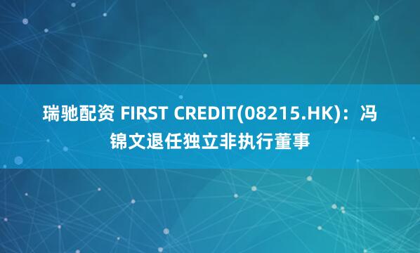 瑞驰配资 FIRST CREDIT(08215.HK)：冯锦文退任独立非执行董事