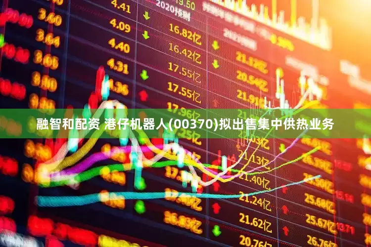 融智和配资 港仔机器人(00370)拟出售集中供热业务