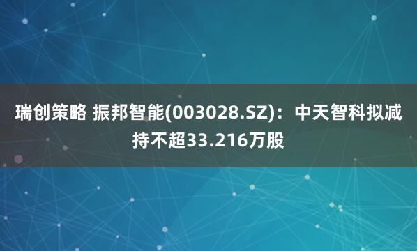瑞创策略 振邦智能(003028.SZ)：中天智科拟减持不超33.216万股