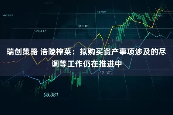 瑞创策略 涪陵榨菜：拟购买资产事项涉及的尽调等工作仍在推进中