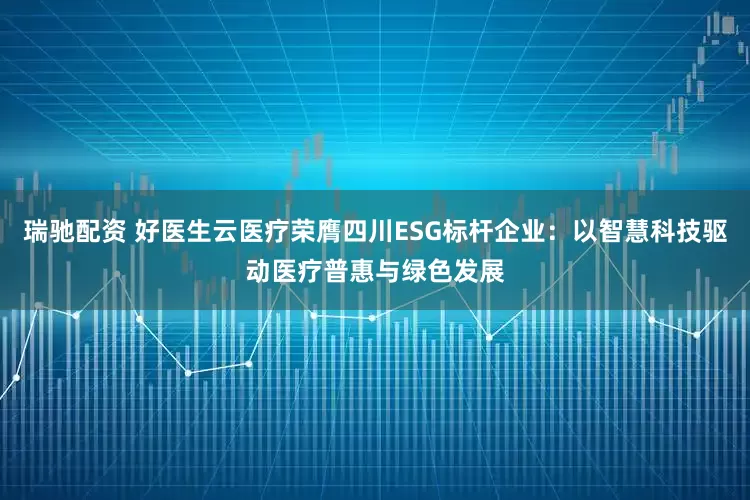 瑞驰配资 好医生云医疗荣膺四川ESG标杆企业：以智慧科技驱动医疗普惠与绿色发展