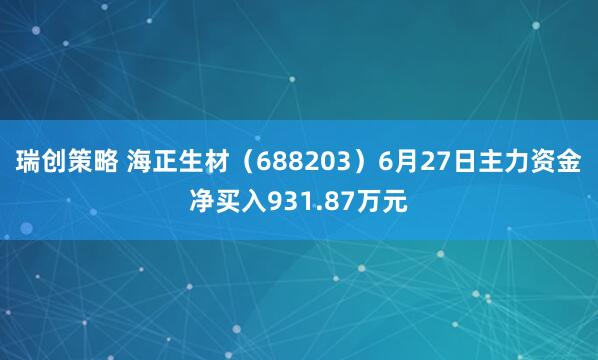 瑞创策略 海正生材（688203）6月27日主力资金净买入931.87万元