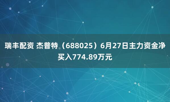 瑞丰配资 杰普特（688025）6月27日主力资金净买入774.89万元
