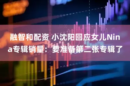 融智和配资 小沈阳回应女儿Nina专辑销量：要准备第二张专辑了