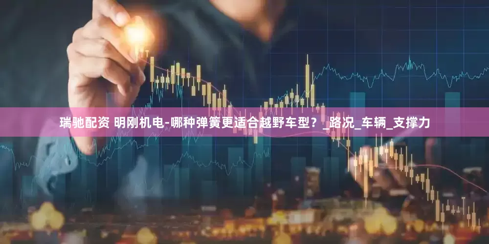 瑞驰配资 明刚机电-哪种弹簧更适合越野车型？_路况_车辆_支撑力