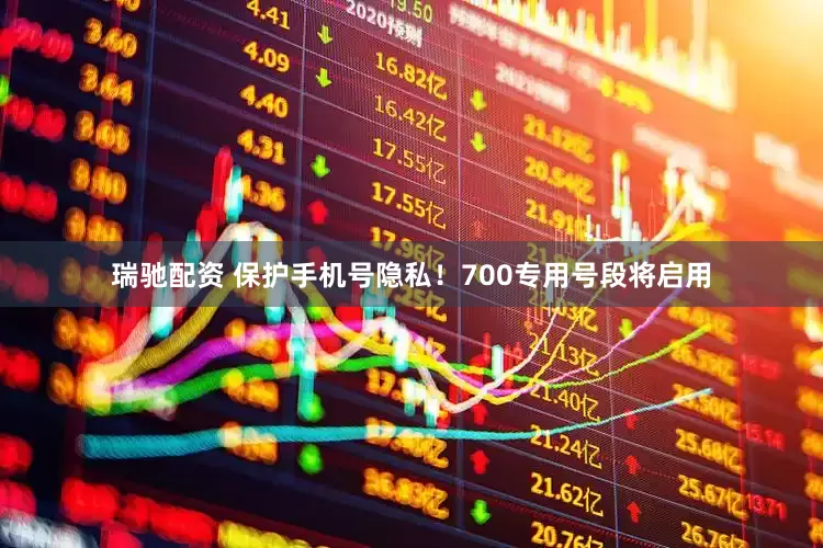 瑞驰配资 保护手机号隐私！700专用号段将启用