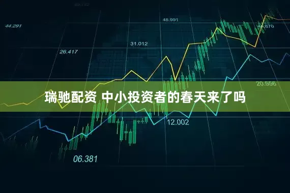 瑞驰配资 中小投资者的春天来了吗