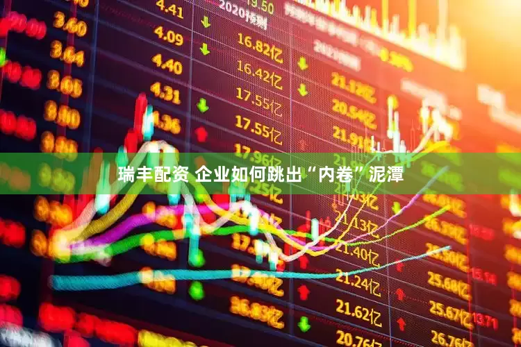 瑞丰配资 企业如何跳出“内卷”泥潭
