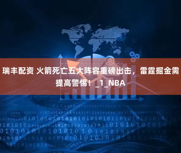瑞丰配资 火箭死亡五大阵容重磅出击，雷霆掘金需提高警惕！_1_NBA