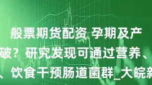 般票期货配资 孕期及产后抑郁怎么破？研究发现可通过营养、饮食干预肠道菌群_大皖新闻 | 安徽网