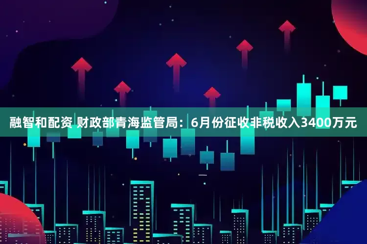 融智和配资 财政部青海监管局：6月份征收非税收入3400万元