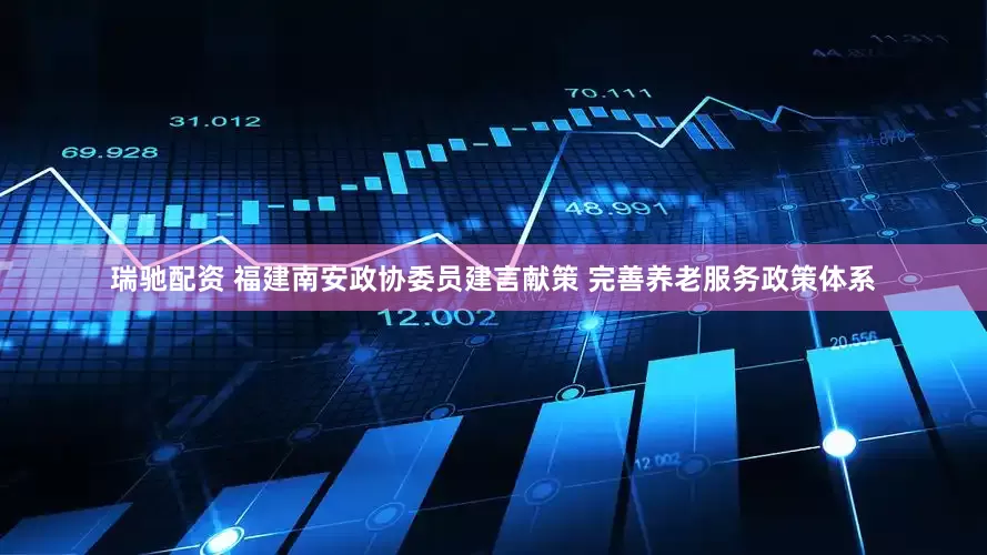 瑞驰配资 福建南安政协委员建言献策 完善养老服务政策体系