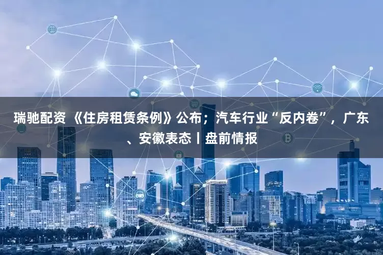 瑞驰配资 《住房租赁条例》公布；汽车行业“反内卷”，广东、安徽表态丨盘前情报