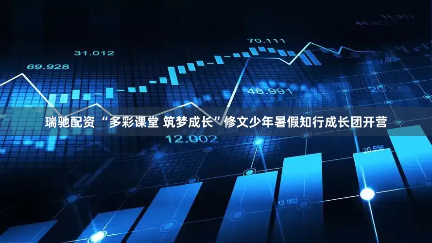 瑞驰配资 “多彩课堂 筑梦成长”修文少年暑假知行成长团开营