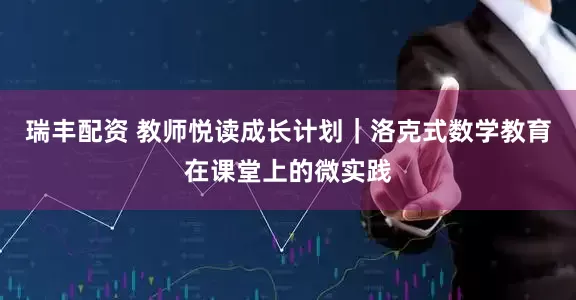 瑞丰配资 教师悦读成长计划｜洛克式数学教育在课堂上的微实践