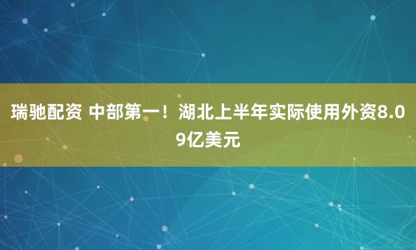 瑞驰配资 中部第一！湖北上半年实际使用外资8.09亿美元
