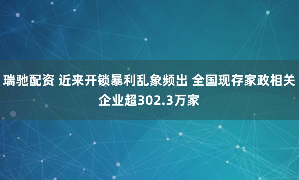 瑞驰配资 近来开锁暴利乱象频出 全国现存家政相关企业超302.3万家