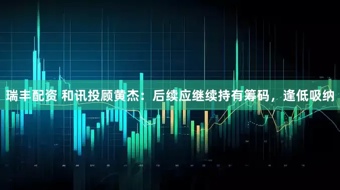 瑞丰配资 和讯投顾黄杰：后续应继续持有筹码，逢低吸纳