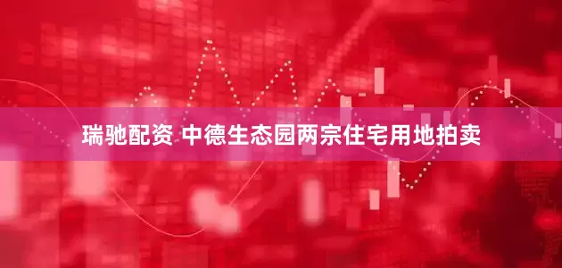 瑞驰配资 中德生态园两宗住宅用地拍卖