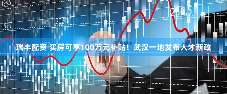 瑞丰配资 买房可享100万元补贴！武汉一地发布人才新政