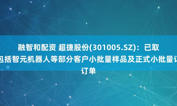 融智和配资 超捷股份(301005.SZ)：已取得包括智元机器人等部分客户小批量样品及正式小批量订单