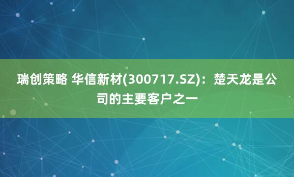 瑞创策略 华信新材(300717.SZ)：楚天龙是公司的主要客户之一
