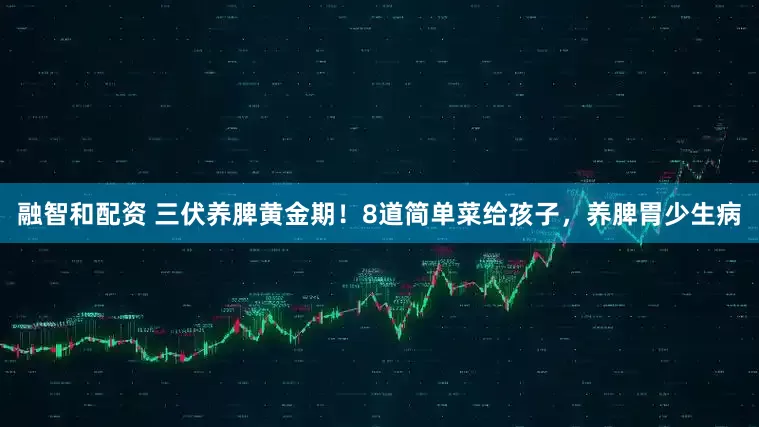 融智和配资 三伏养脾黄金期！8道简单菜给孩子，养脾胃少生病