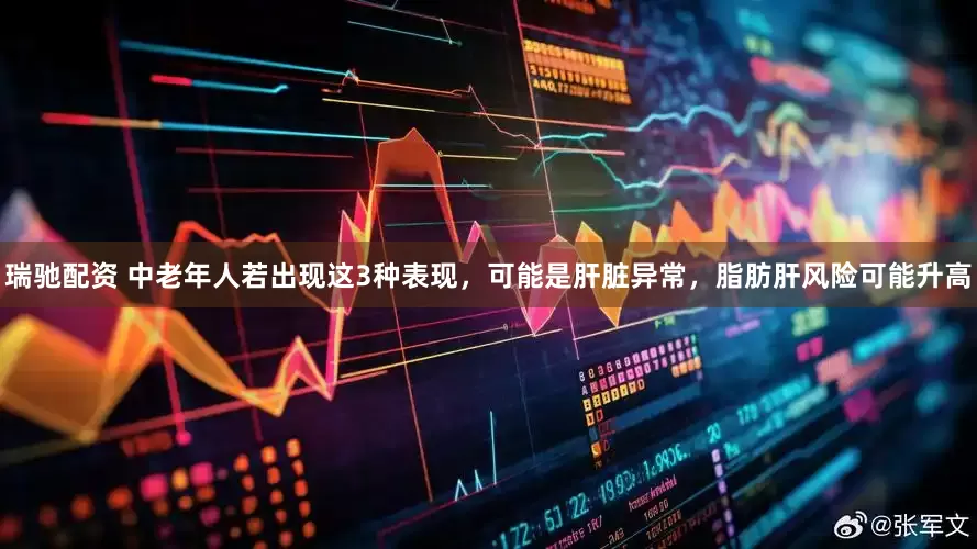 瑞驰配资 中老年人若出现这3种表现，可能是肝脏异常，脂肪肝风险可能升高