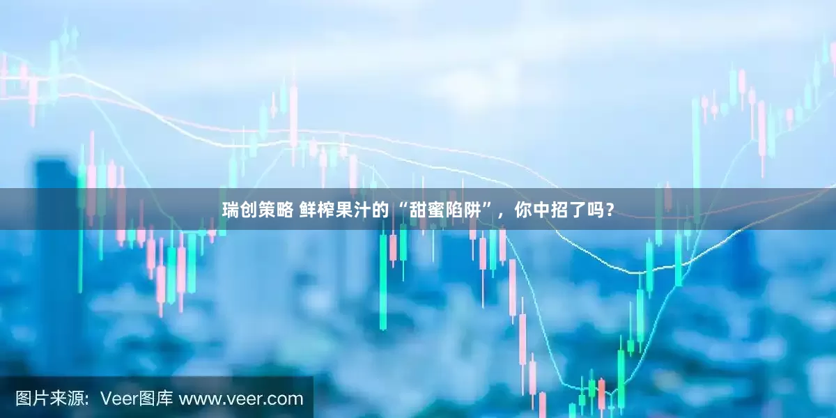 瑞创策略 鲜榨果汁的 “甜蜜陷阱”，你中招了吗？