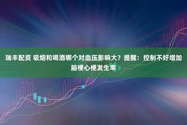瑞丰配资 吸烟和喝酒哪个对血压影响大？提醒：控制不好增加脑梗心梗发生率