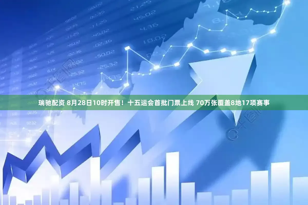 瑞驰配资 8月28日10时开售！十五运会首批门票上线 70万张覆盖8地17项赛事