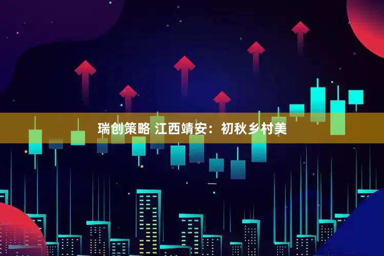 瑞创策略 江西靖安：初秋乡村美