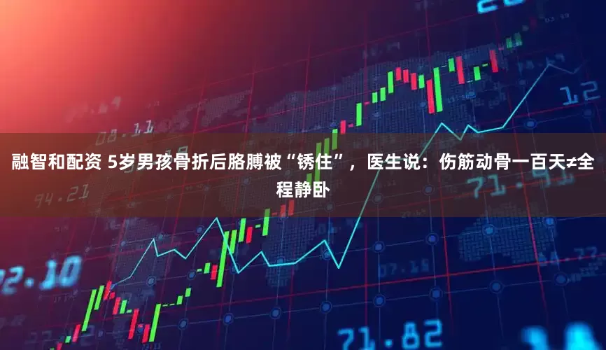 融智和配资 5岁男孩骨折后胳膊被“锈住”，医生说：伤筋动骨一百天≠全程静卧