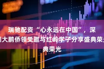瑞驰配资 “心永远在中国”，深圳大鹏侨领受邀与红岭学子分享盛典荣光