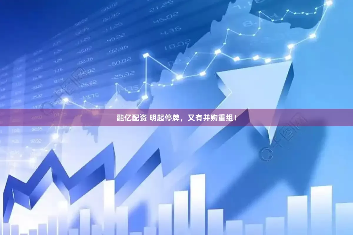 融亿配资 明起停牌，又有并购重组！