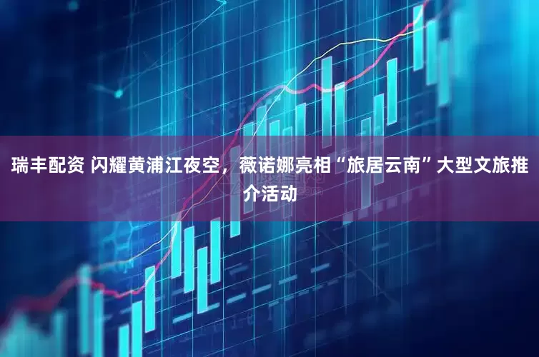瑞丰配资 闪耀黄浦江夜空，薇诺娜亮相“旅居云南”大型文旅推介活动