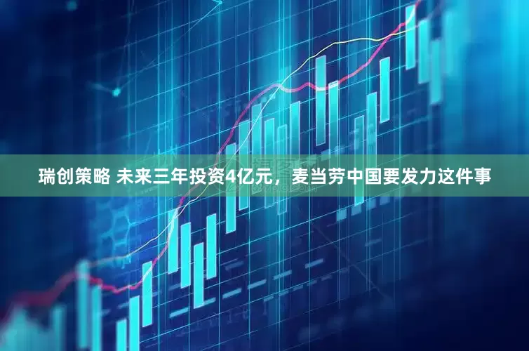瑞创策略 未来三年投资4亿元，麦当劳中国要发力这件事