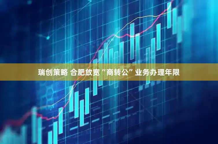 瑞创策略 合肥放宽“商转公”业务办理年限