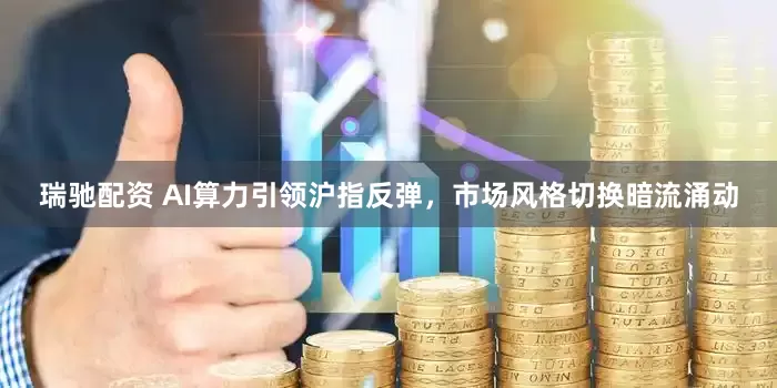 瑞驰配资 AI算力引领沪指反弹，市场风格切换暗流涌动