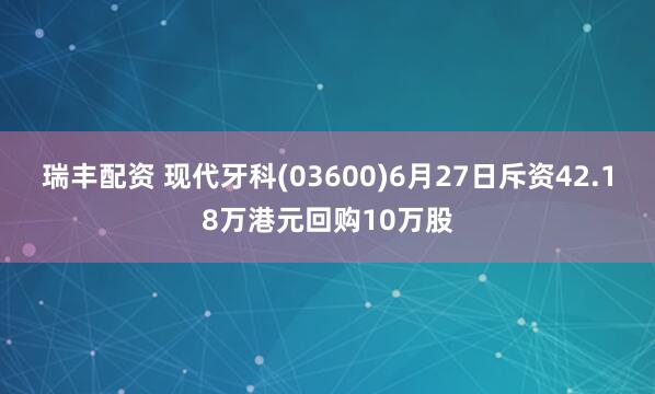 瑞丰配资 现代牙科(03600)6月27日斥资42.18万港元回购10万股