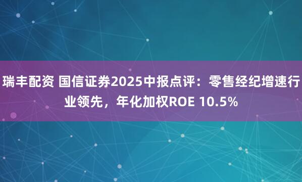 瑞丰配资 国信证券2025中报点评:零售经纪增速行业领先,年化加权ROE 10.5%