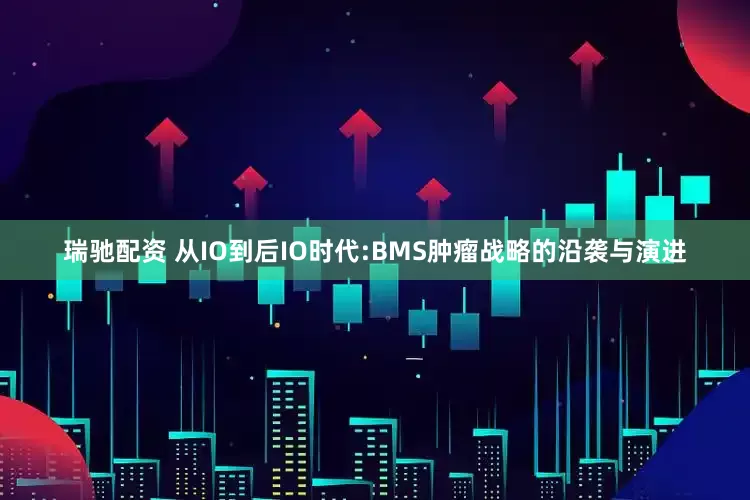 瑞驰配资 从IO到后IO时代:BMS肿瘤战略的沿袭与演进