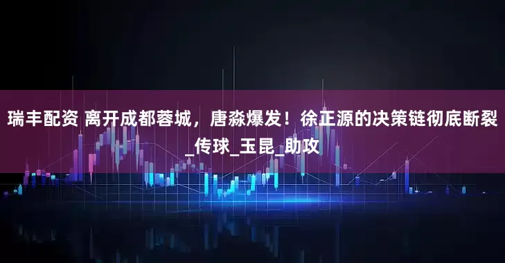 瑞丰配资 离开成都蓉城，唐淼爆发！徐正源的决策链彻底断裂_传球_玉昆_助攻