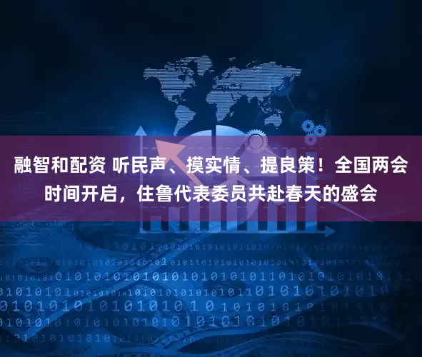 融智和配资 听民声、摸实情、提良策！全国两会时间开启，住鲁代表委员共赴春天的盛会